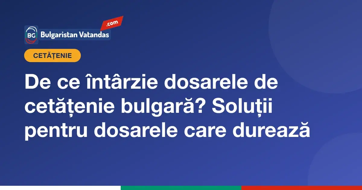 Motivele întârzierii dosarelor de cetățenie bulgară