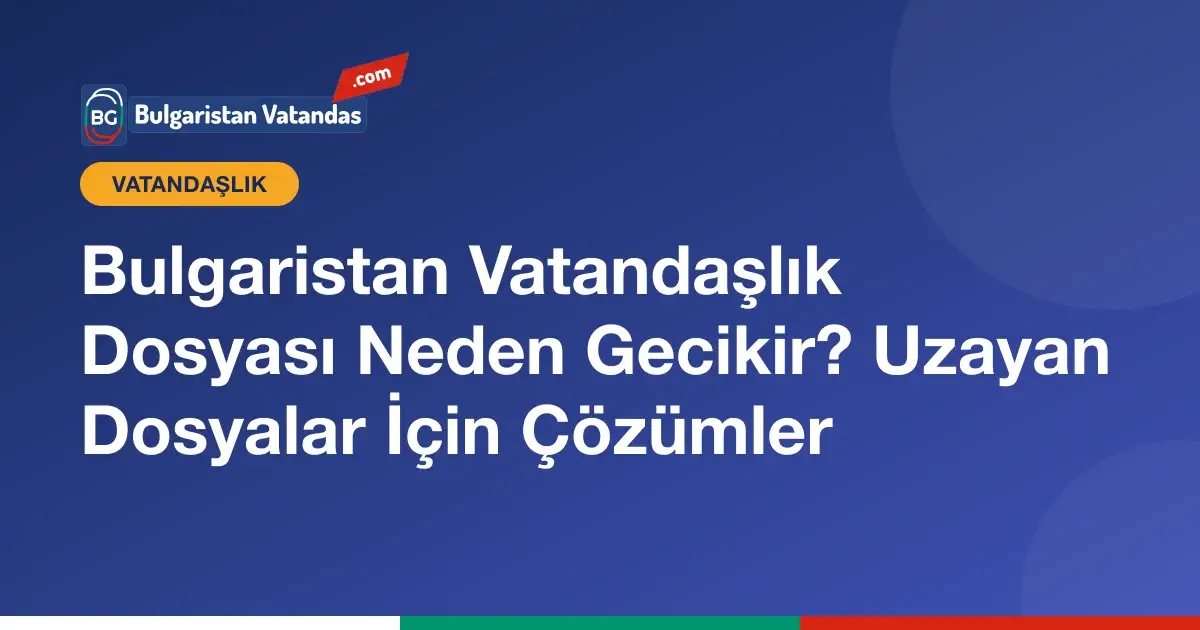 Bulgaristan vatandaşlık dosyasının gecikme nedenleri